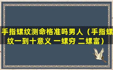 手指螺纹测命格准吗男人（手指螺纹一到十意义 一螺穷 二螺富）